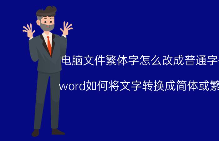 电脑文件繁体字怎么改成普通字体 word如何将文字转换成简体或繁体？